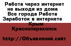 Работа через интернет не выходя из дома - Все города Работа » Заработок в интернете   . Крым,Красноперекопск